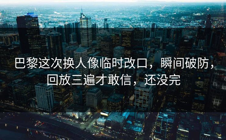 巴黎这次换人像临时改口,瞬间破防,回放三遍才敢信,还没完 巴黎这次换人像临时改口,瞬间破防,回放三遍才敢信,还没完