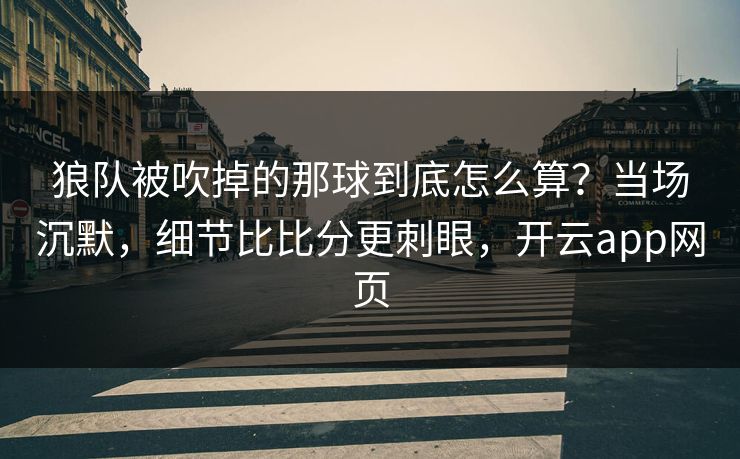 狼队被吹掉的那球到底怎么算？当场沉默，细节比比分更刺眼，开云app网页