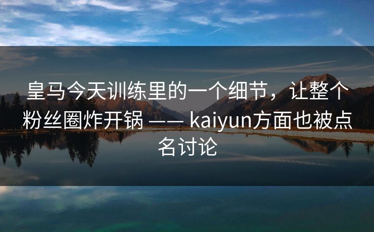 皇马今天训练里的一个细节，让整个粉丝圈炸开锅 —— kaiyun方面也被点名讨论