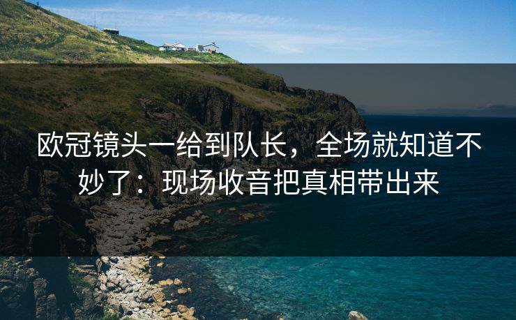 欧冠镜头一给到队长，全场就知道不妙了：现场收音把真相带出来