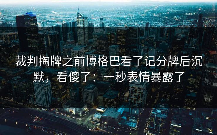 裁判掏牌之前博格巴看了记分牌后沉默，看傻了：一秒表情暴露了