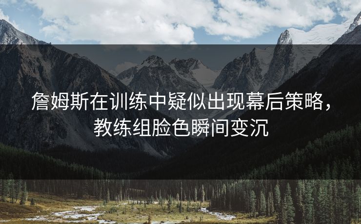 詹姆斯在训练中疑似出现幕后策略，教练组脸色瞬间变沉