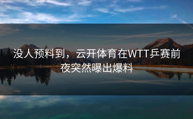 没人预料到，云开体育在WTT乒赛前夜突然曝出爆料