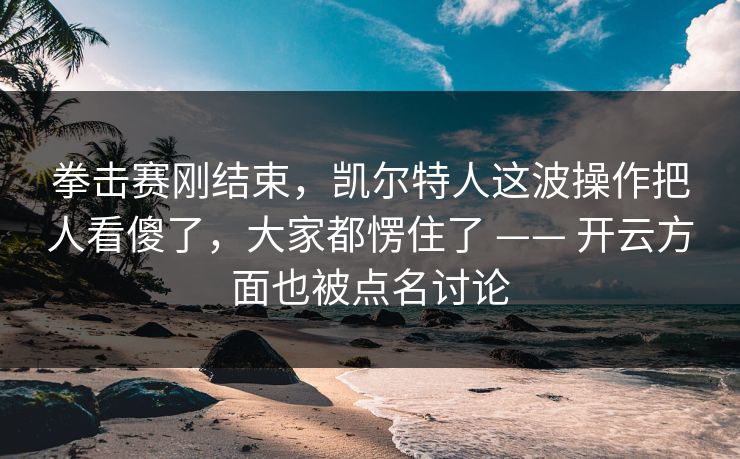 拳击赛刚结束，凯尔特人这波操作把人看傻了，大家都愣住了 —— 开云方面也被点名讨论