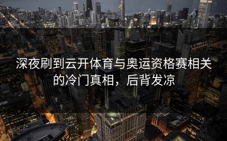 深夜刷到云开体育与奥运资格赛相关的冷门真相，后背发凉