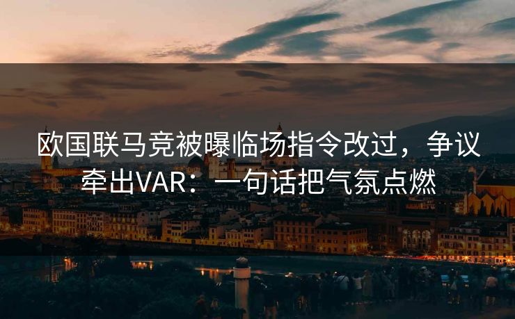 欧国联马竞被曝临场指令改过，争议牵出VAR：一句话把气氛点燃