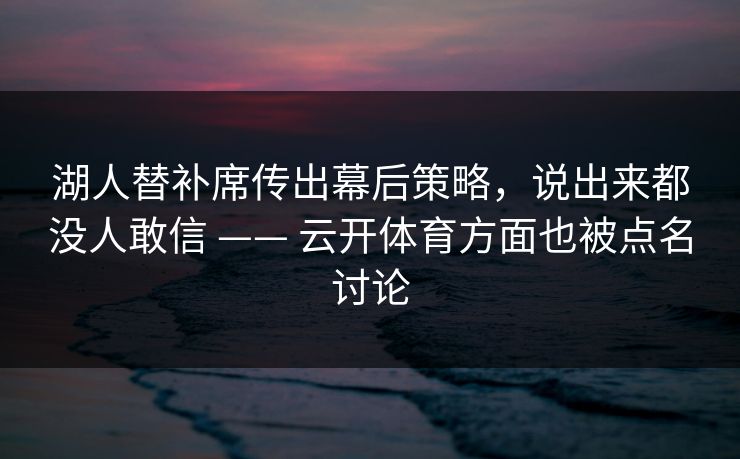 湖人替补席传出幕后策略，说出来都没人敢信 —— 云开体育方面也被点名讨论