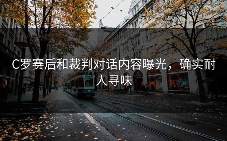 C罗赛后和裁判对话内容曝光，确实耐人寻味