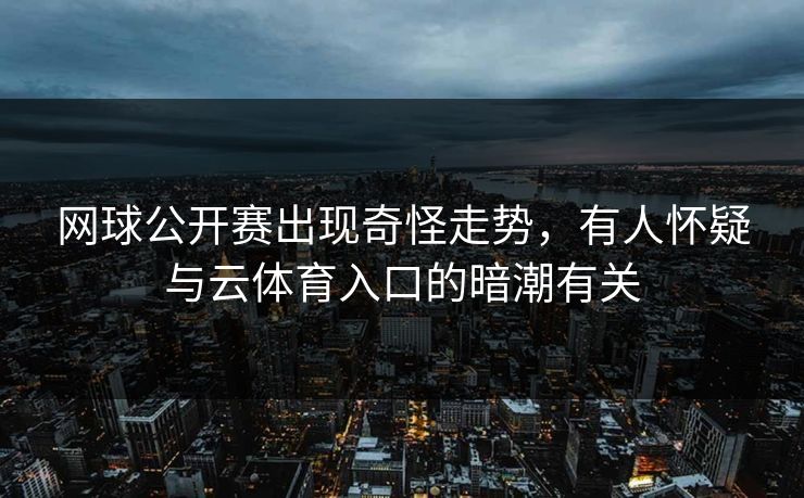 网球公开赛出现奇怪走势，有人怀疑与云体育入口的暗潮有关