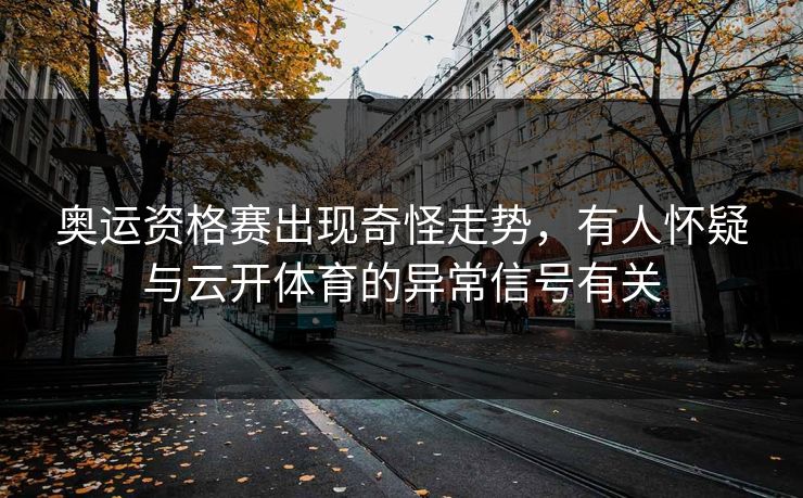 奥运资格赛出现奇怪走势，有人怀疑与云开体育的异常信号有关