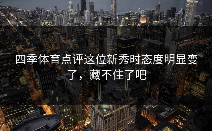 四季体育点评这位新秀时态度明显变了，藏不住了吧