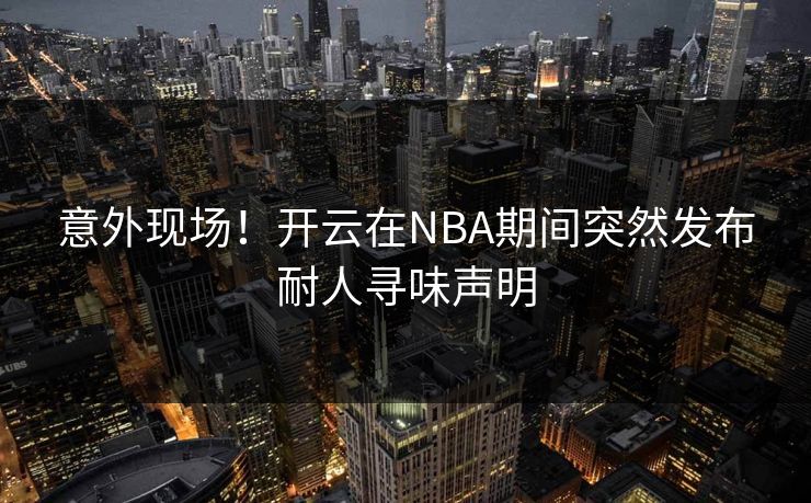 意外现场！开云在NBA期间突然发布耐人寻味声明