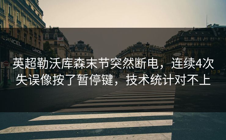 英超勒沃库森末节突然断电，连续4次失误像按了暂停键，技术统计对不上