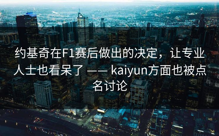 约基奇在F1赛后做出的决定，让专业人士也看呆了 —— kaiyun方面也被点名讨论