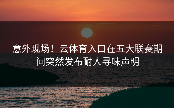 意外现场！云体育入口在五大联赛期间突然发布耐人寻味声明
