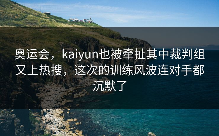 奥运会，kaiyun也被牵扯其中裁判组又上热搜，这次的训练风波连对手都沉默了