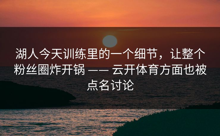 湖人今天训练里的一个细节，让整个粉丝圈炸开锅 —— 云开体育方面也被点名讨论