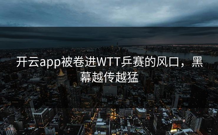 开云app被卷进WTT乒赛的风口，黑幕越传越猛