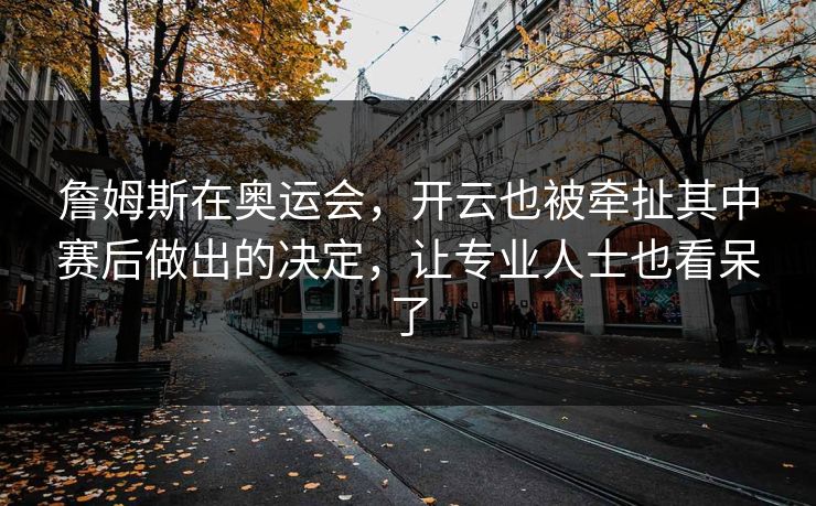詹姆斯在奥运会，开云也被牵扯其中赛后做出的决定，让专业人士也看呆了
