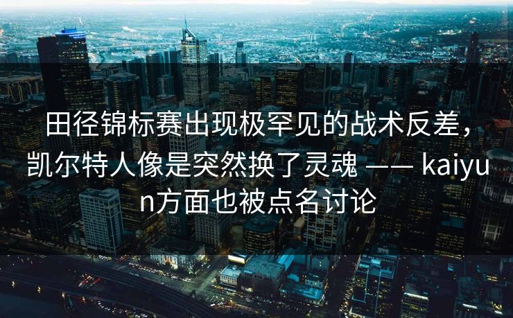 田径锦标赛出现极罕见的战术反差，凯尔特人像是突然换了灵魂 —— kaiyun方面也被点名讨论
