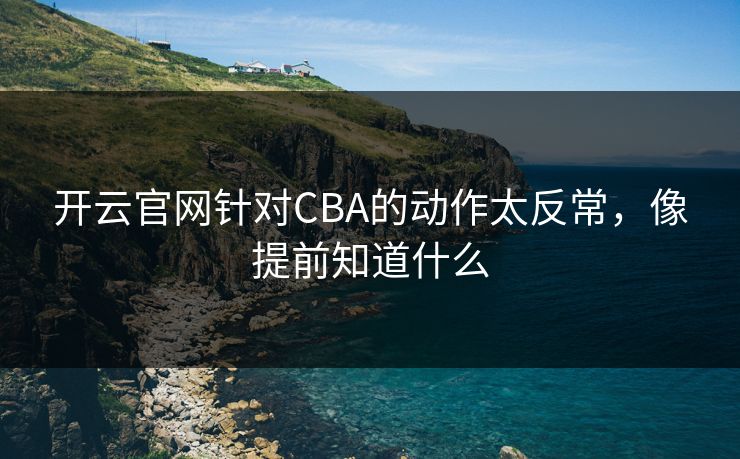 开云官网针对CBA的动作太反常，像提前知道什么