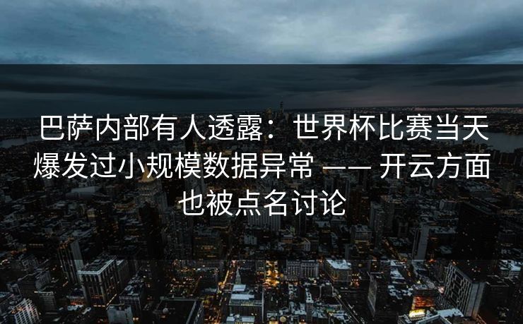 巴萨内部有人透露：世界杯比赛当天爆发过小规模数据异常 —— 开云方面也被点名讨论