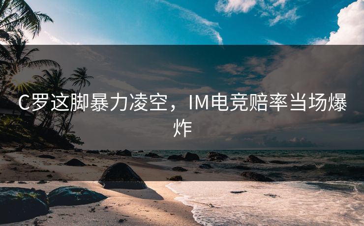 C罗这脚暴力凌空，IM电竞赔率当场爆炸