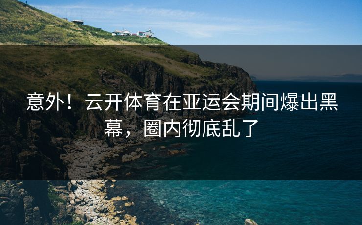 意外！云开体育在亚运会期间爆出黑幕，圈内彻底乱了