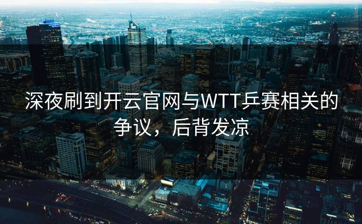 深夜刷到开云官网与WTT乒赛相关的争议，后背发凉