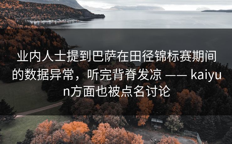 业内人士提到巴萨在田径锦标赛期间的数据异常，听完背脊发凉 —— kaiyun方面也被点名讨论
