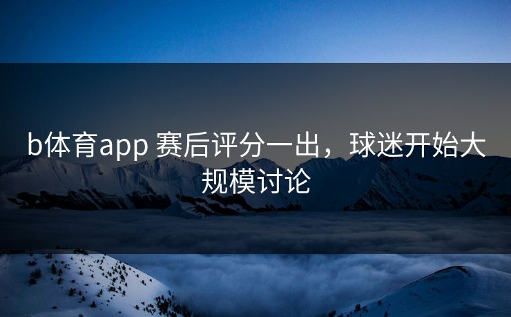b体育app 赛后评分一出，球迷开始大规模讨论
