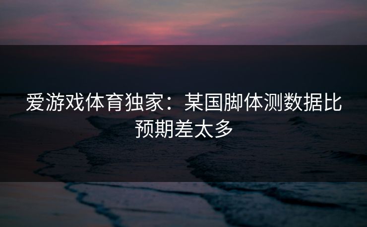 爱游戏体育独家：某国脚体测数据比预期差太多