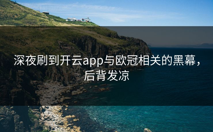 深夜刷到开云app与欧冠相关的黑幕，后背发凉