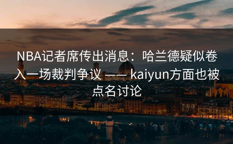 NBA记者席传出消息:哈兰德疑似卷入一场裁判争议 —— kaiyun方面也被点名讨论 NBA记者席传出消息:哈兰德疑似卷入一场裁判争议 —— kaiyun方面也被点名讨论