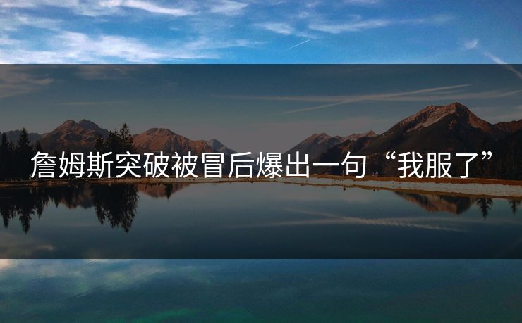 詹姆斯突破被冒后爆出一句“我服了” 詹姆斯突破被冒后爆出一句“我服了”