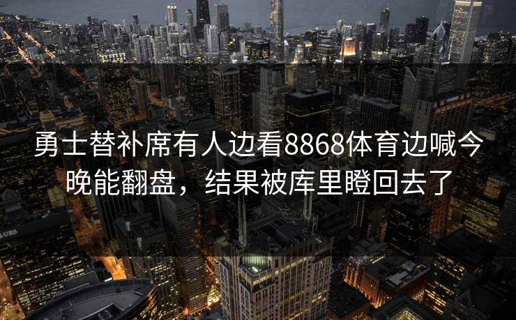 勇士替补席有人边看8868体育边喊今晚能翻盘，结果被库里瞪回去了