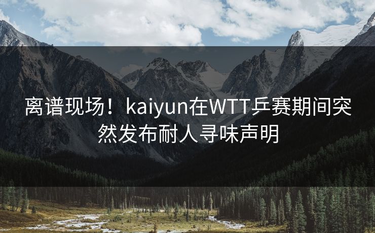 离谱现场！kaiyun在WTT乒赛期间突然发布耐人寻味声明