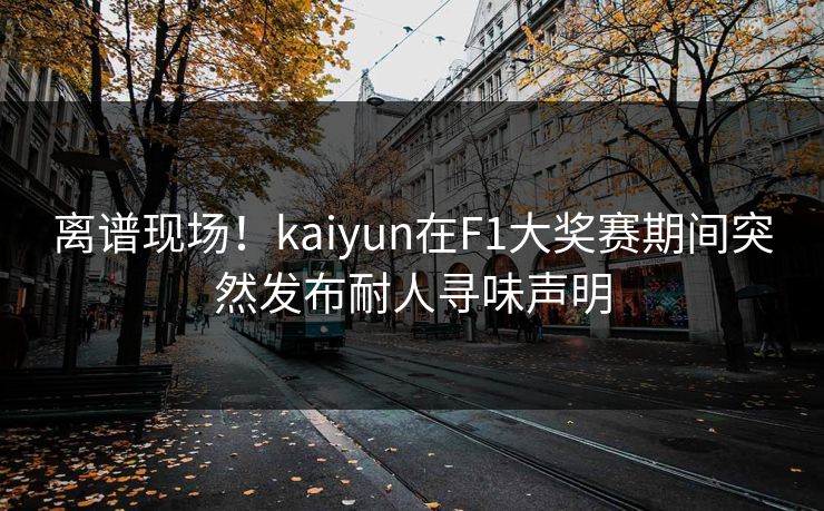 离谱现场！kaiyun在F1大奖赛期间突然发布耐人寻味声明