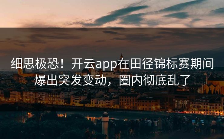细思极恐！开云app在田径锦标赛期间爆出突发变动，圈内彻底乱了
