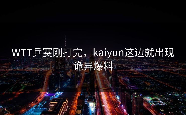 WTT乒赛刚打完，kaiyun这边就出现诡异爆料