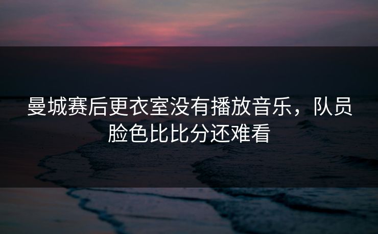 曼城赛后更衣室没有播放音乐，队员脸色比比分还难看