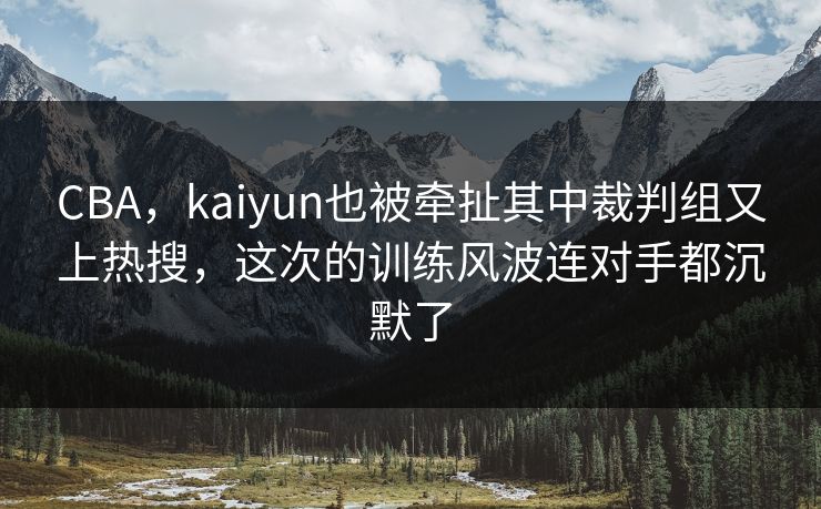 CBA，kaiyun也被牵扯其中裁判组又上热搜，这次的训练风波连对手都沉默了