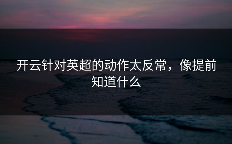 开云针对英超的动作太反常，像提前知道什么