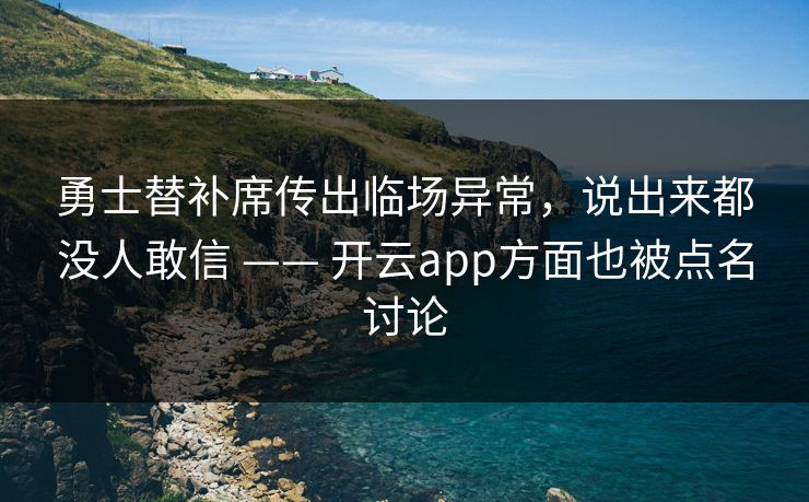 勇士替补席传出临场异常，说出来都没人敢信 —— 开云app方面也被点名讨论