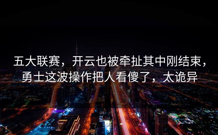 五大联赛，开云也被牵扯其中刚结束，勇士这波操作把人看傻了，太诡异