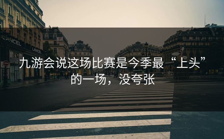 九游会说这场比赛是今季最“上头”的一场，没夸张