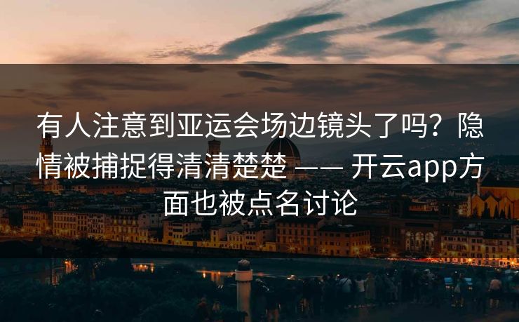 有人注意到亚运会场边镜头了吗？隐情被捕捉得清清楚楚 —— 开云app方面也被点名讨论
