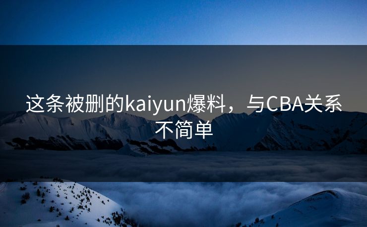 这条被删的kaiyun爆料，与CBA关系不简单