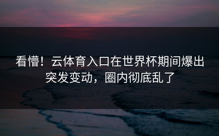 看懵！云体育入口在世界杯期间爆出突发变动，圈内彻底乱了