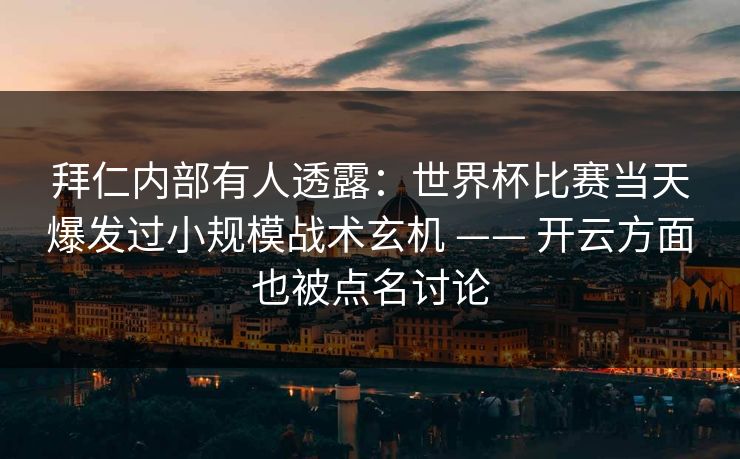 拜仁内部有人透露：世界杯比赛当天爆发过小规模战术玄机 —— 开云方面也被点名讨论